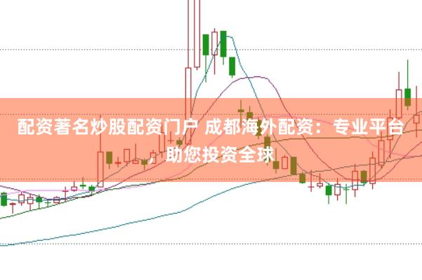 配资著名炒股配资门户 成都海外配资：专业平台，助您投资全球