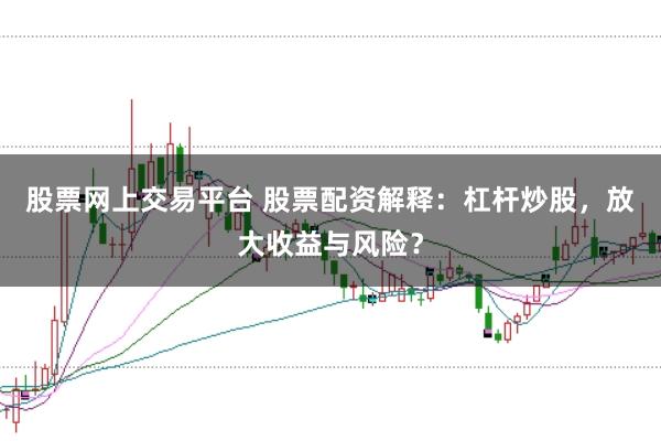 股票网上交易平台 股票配资解释：杠杆炒股，放大收益与风险？