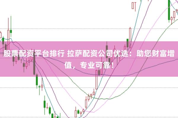 股票配资平台排行 拉萨配资公司优选：助您财富增值，专业可靠！