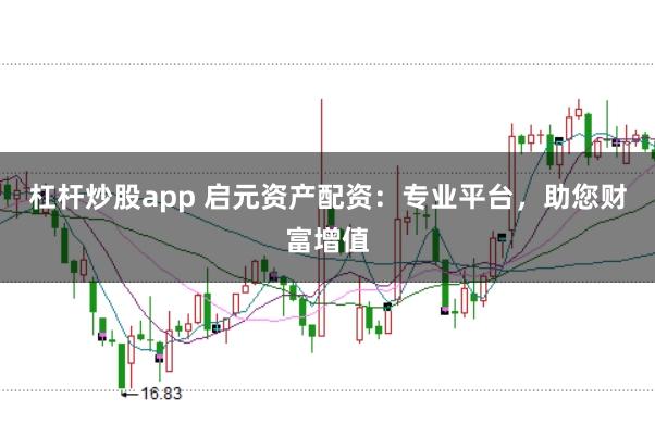 杠杆炒股app 启元资产配资：专业平台，助您财富增值