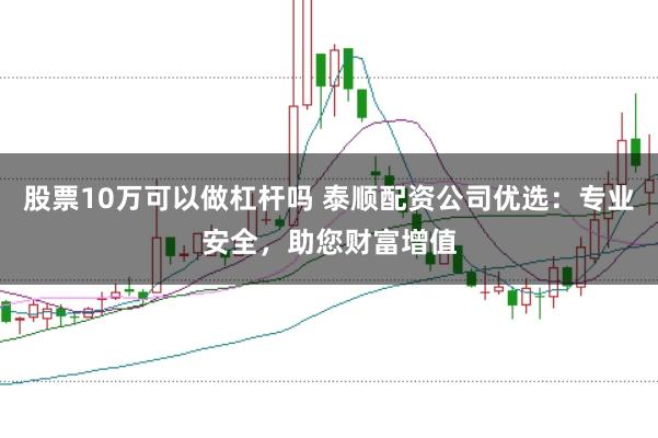股票10万可以做杠杆吗 泰顺配资公司优选：专业安全，助您财富增值