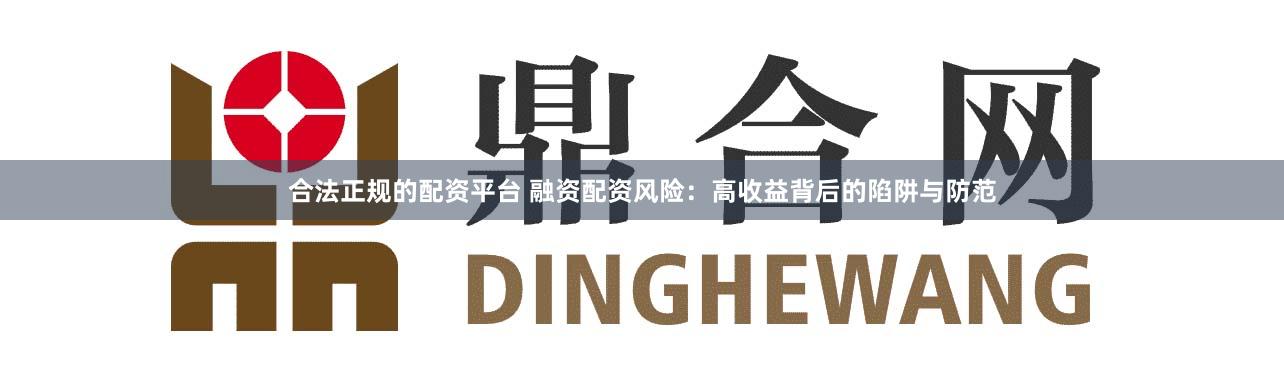 合法正规的配资平台 融资配资风险：高收益背后的陷阱与防范