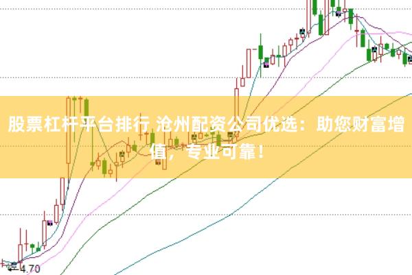 股票杠杆平台排行 沧州配资公司优选：助您财富增值，专业可靠！
