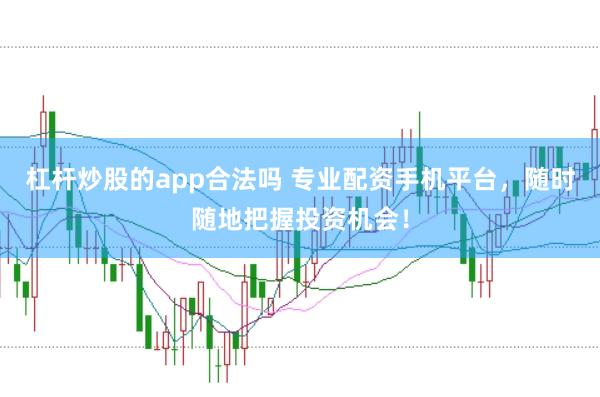 杠杆炒股的app合法吗 专业配资手机平台，随时随地把握投资机会！
