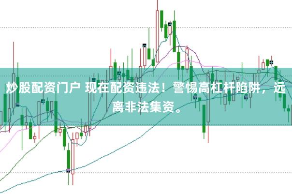 炒股配资门户 现在配资违法！警惕高杠杆陷阱，远离非法集资。