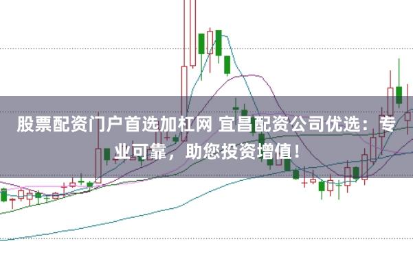 股票配资门户首选加杠网 宜昌配资公司优选：专业可靠，助您投资增值！