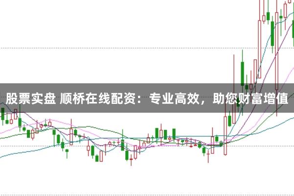 股票实盘 顺桥在线配资：专业高效，助您财富增值