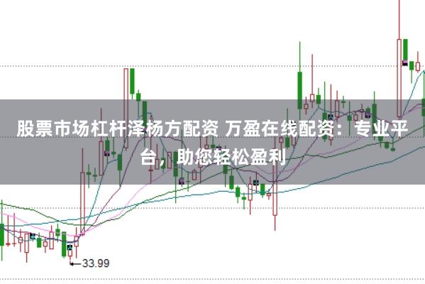 股票市场杠杆泽杨方配资 万盈在线配资：专业平台，助您轻松盈利