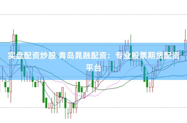 实盘配资炒股 青岛晁融配资：专业股票期货配资平台