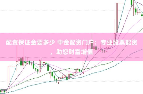 配资保证金要多少 中金配资门户：专业股票配资，助您财富增值