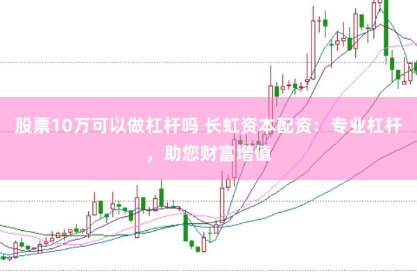 股票10万可以做杠杆吗 长虹资本配资：专业杠杆，助您财富增值