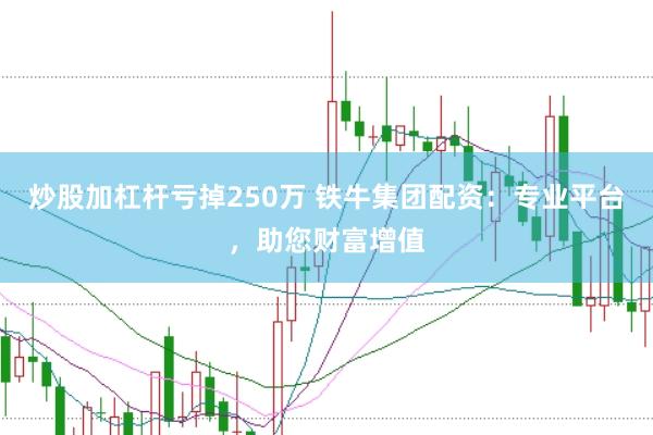 炒股加杠杆亏掉250万 铁牛集团配资：专业平台，助您财富增值
