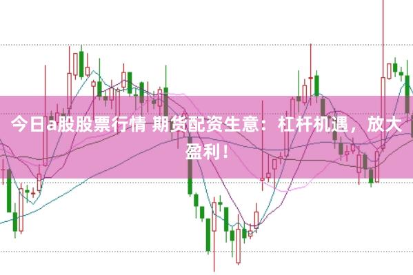 今日a股股票行情 期货配资生意：杠杆机遇，放大盈利！