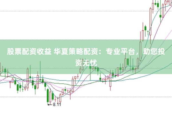 股票配资收益 华夏策略配资：专业平台，助您投资无忧