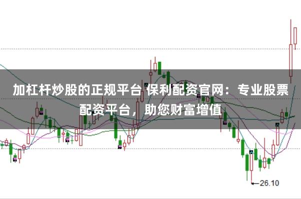 加杠杆炒股的正规平台 保利配资官网：专业股票配资平台，助您财富增值