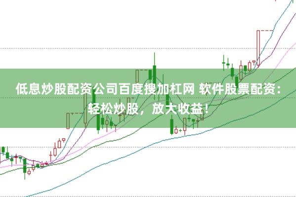 低息炒股配资公司百度搜加杠网 软件股票配资：轻松炒股，放大收益！