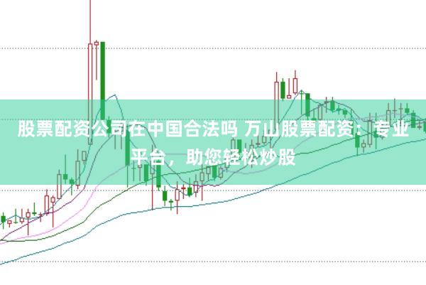 股票配资公司在中国合法吗 万山股票配资：专业平台，助您轻松炒股