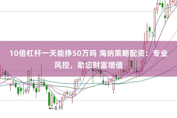 10倍杠杆一天能挣50万吗 海纳策略配资：专业风控，助您财富增值