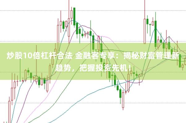 炒股10倍杠杆合法 金融客专享：揭秘财富管理新趋势，把握投资先机！