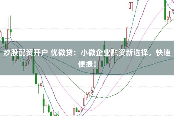 炒股配资开户 优微贷：小微企业融资新选择，快速便捷！