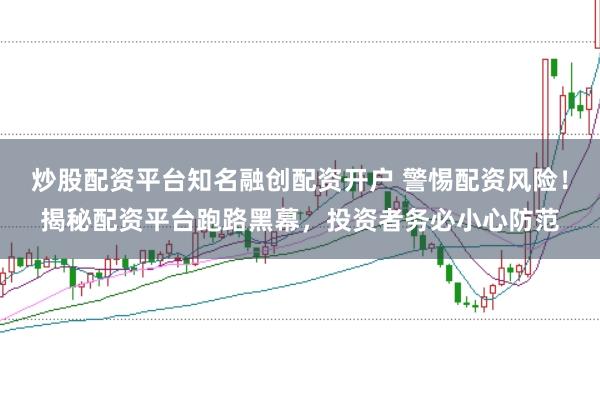 炒股配资平台知名融创配资开户 警惕配资风险！揭秘配资平台跑路黑幕，投资者务必小心防范
