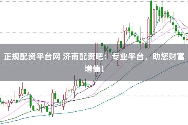 正规配资平台网 济南配资吧：专业平台，助您财富增值！