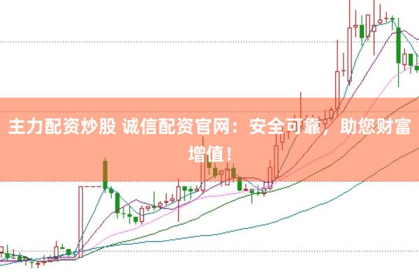 主力配资炒股 诚信配资官网：安全可靠，助您财富增值！
