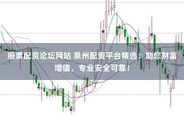 股票配资论坛网站 泉州配资平台精选：助您财富增值，专业安全可靠！