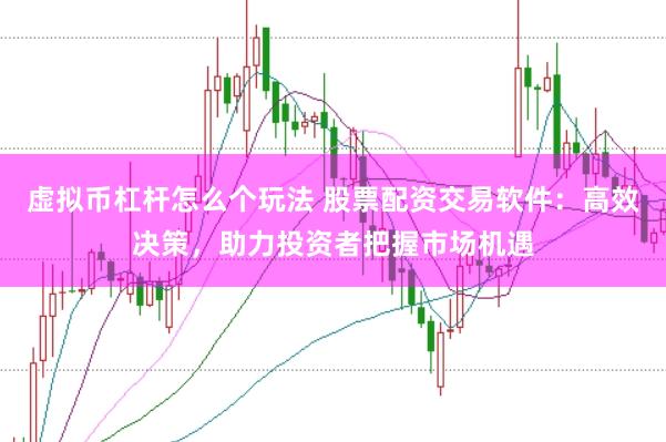 虚拟币杠杆怎么个玩法 股票配资交易软件：高效决策，助力投资者把握市场机遇