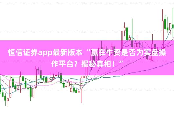 恒信证券app最新版本 “赢在牛资是否为实盘操作平台？揭秘真相！”