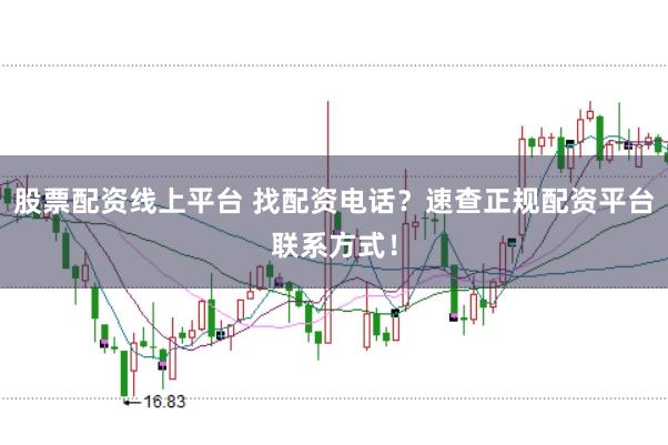 股票配资线上平台 找配资电话？速查正规配资平台联系方式！