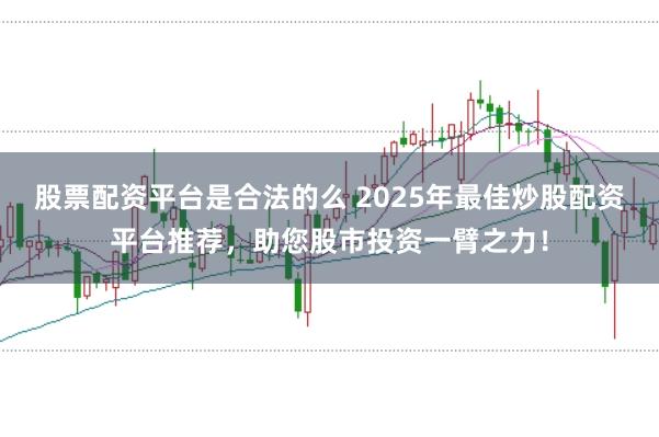 股票配资平台是合法的么 2025年最佳炒股配资平台推荐，助您股市投资一臂之力！