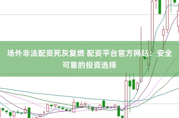 场外非法配资死灰复燃 配资平台官方网站：安全可靠的投资选择