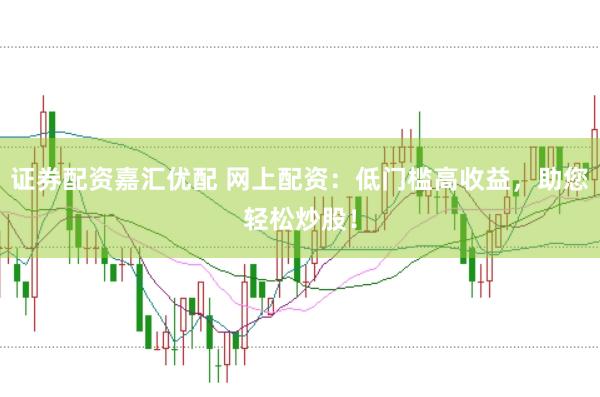 证券配资嘉汇优配 网上配资：低门槛高收益，助您轻松炒股！