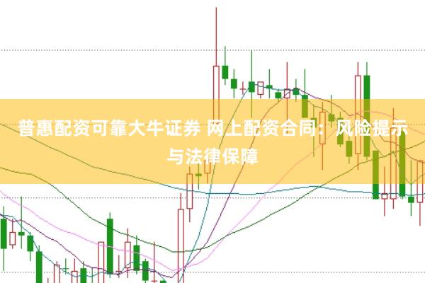 普惠配资可靠大牛证券 网上配资合同：风险提示与法律保障