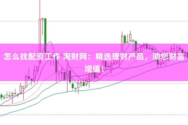怎么找配资工作 淘财网：精选理财产品，助您财富增值！