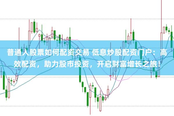 普通人股票如何配资交易 低息炒股配资门户：高效配资，助力股市投资，开启财富增长之旅！