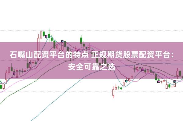 石嘴山配资平台的特点 正规期货股票配资平台：安全可靠之选
