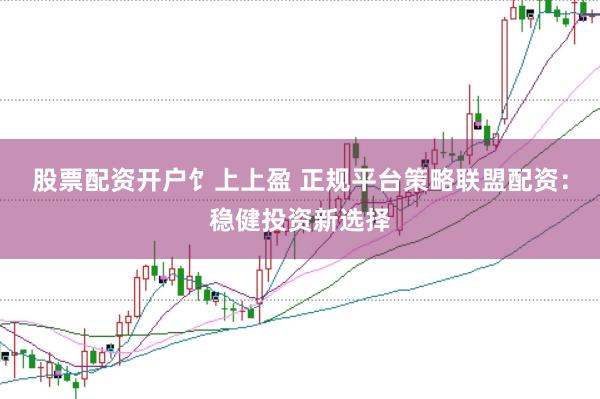 股票配资开户饣上上盈 正规平台策略联盟配资：稳健投资新选择