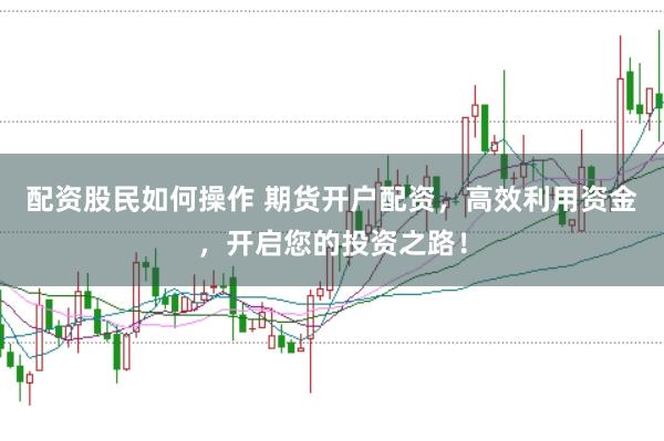 配资股民如何操作 期货开户配资，高效利用资金，开启您的投资之路！
