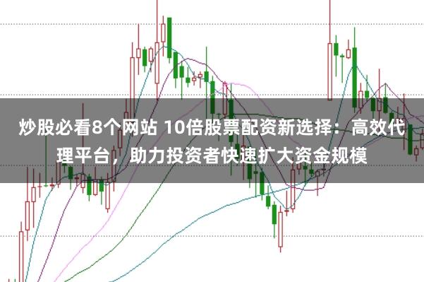 炒股必看8个网站 10倍股票配资新选择：高效代理平台，助力投资者快速扩大资金规模