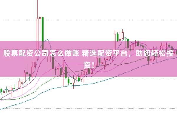 股票配资公司怎么做账 精选配资平台，助您轻松投资！