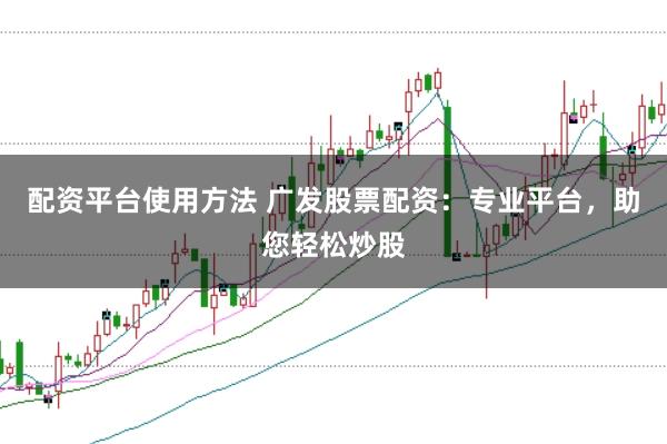 配资平台使用方法 广发股票配资：专业平台，助您轻松炒股