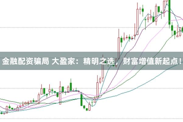 金融配资骗局 大盈家：精明之选，财富增值新起点！