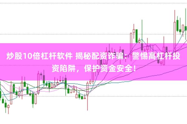 炒股10倍杠杆软件 揭秘配资诈骗：警惕高杠杆投资陷阱，保护资金安全！