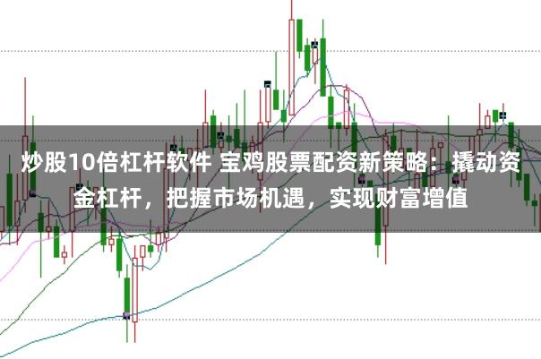 炒股10倍杠杆软件 宝鸡股票配资新策略：撬动资金杠杆，把握市场机遇，实现财富增值