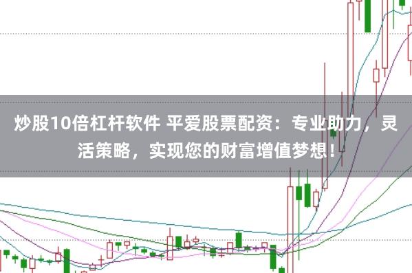 炒股10倍杠杆软件 平爱股票配资：专业助力，灵活策略，实现您的财富增值梦想！