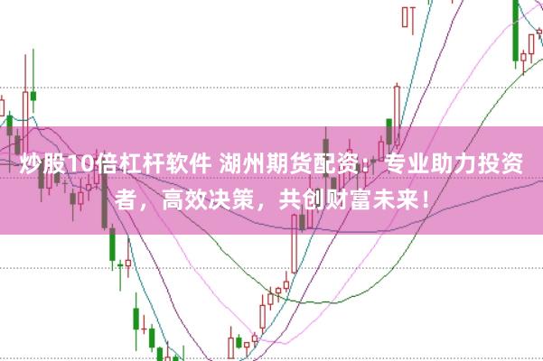 炒股10倍杠杆软件 湖州期货配资：专业助力投资者，高效决策，共创财富未来！