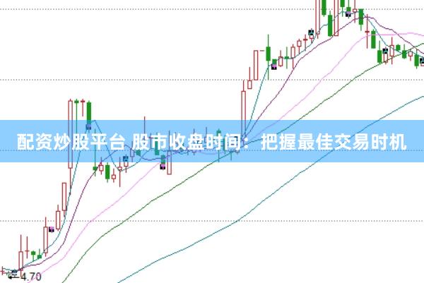 配资炒股平台 股市收盘时间：把握最佳交易时机