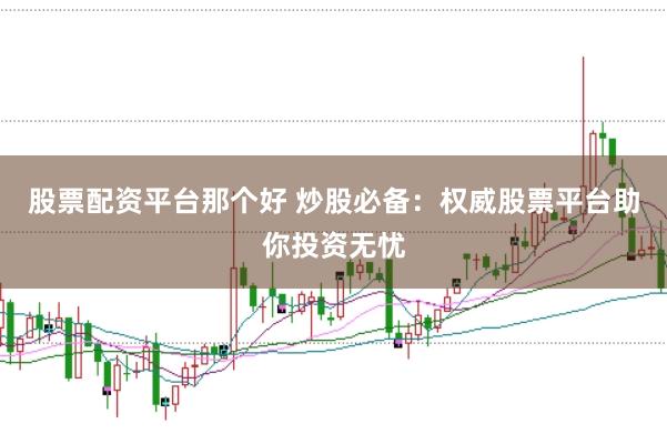 股票配资平台那个好 炒股必备：权威股票平台助你投资无忧